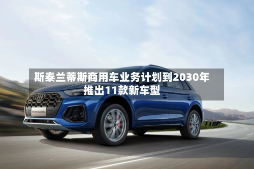斯泰兰蒂斯商用车业务计划到2030年推出11款新车型-第2张图片
