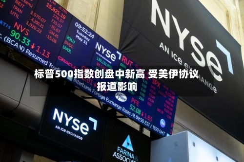 标普500指数创盘中新高 受美伊协议报道影响-第2张图片