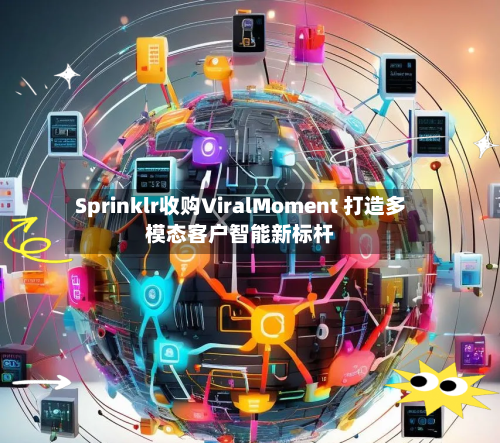 Sprinklr收购ViralMoment 打造多模态客户智能新标杆-第2张图片