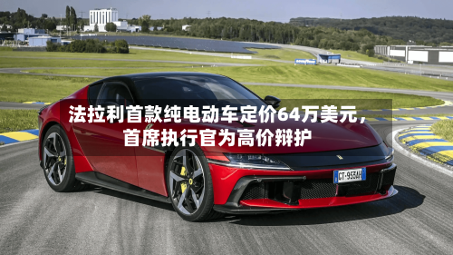 法拉利首款纯电动车定价64万美元	，首席执行官为高价辩护-第2张图片