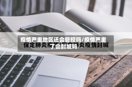 疫情严重地区还会管控吗/疫情严重了会封城吗