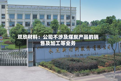 双欣材料：公司不涉及煤炭产品的销售及加工等业务