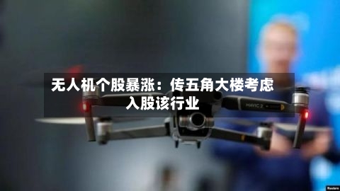 无人机个股暴涨:传五角大楼考虑入股该行业-第3张图片