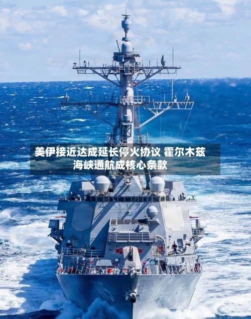 美伊接近达成延长停火协议 霍尔木兹海峡通航成核心条款-第3张图片