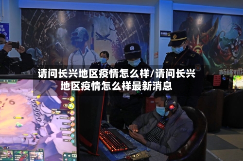 请问长兴地区疫情怎么样/请问长兴地区疫情怎么样最新消息