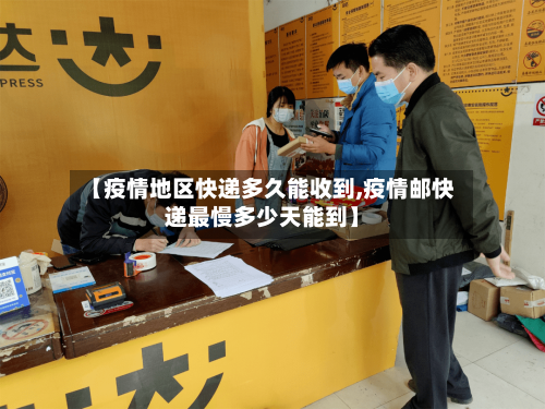 【疫情地区快递多久能收到,疫情邮快递最慢多少天能到】-第2张图片