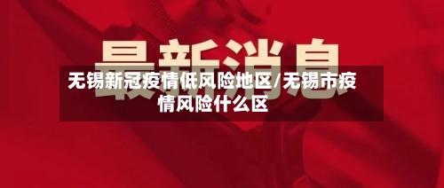 无锡新冠疫情低风险地区/无锡市疫情风险什么区