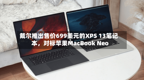 戴尔推出售价699美元的XPS 13笔记本，对标苹果MacBook Neo