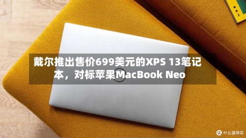 戴尔推出售价699美元的XPS 13笔记本	，对标苹果MacBook Neo-第3张图片