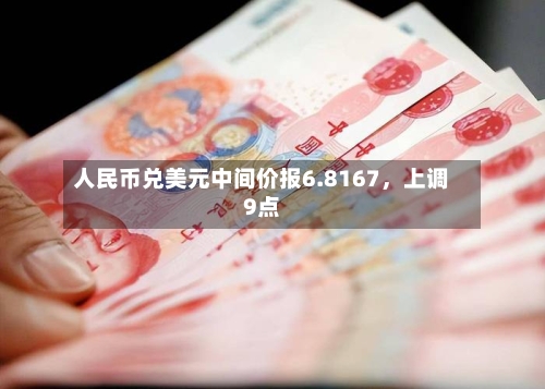人民币兑美元中间价报6.8167，上调9点-第2张图片
