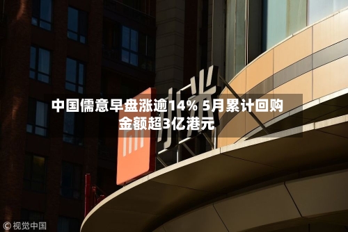 中国儒意早盘涨逾14% 5月累计回购金额超3亿港元