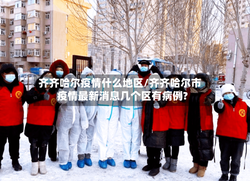 齐齐哈尔疫情什么地区/齐齐哈尔市疫情最新消息几个区有病例?-第2张图片