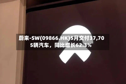 蔚来-SW(09866.HK)5月交付37,705辆汽车，同比增长62.3%-第2张图片