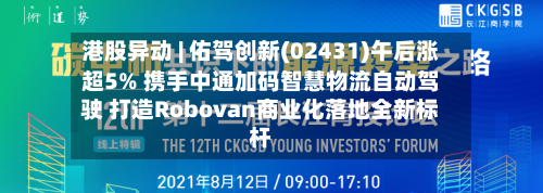 港股异动 | 佑驾创新(02431)午后涨超5% 携手中通加码智慧物流自动驾驶 打造Robovan商业化落地全新标杆-第3张图片