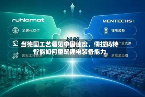 当德国工艺遇见中国速度，儒拉玛特智能如何重筑锂电装备能力-第2张图片