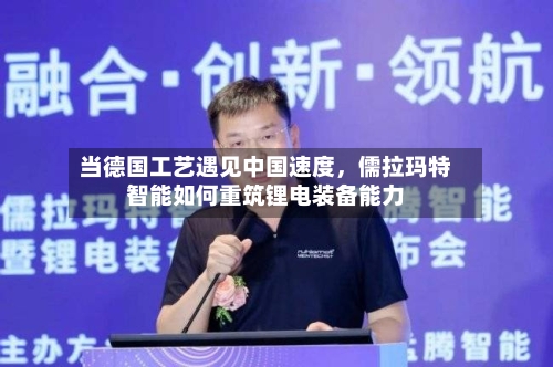 当德国工艺遇见中国速度	，儒拉玛特智能如何重筑锂电装备能力-第3张图片