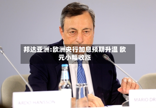 邦达亚洲:欧洲央行加息预期升温 欧元小幅收涨-第3张图片