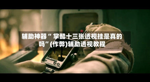 辅助神器“ 掌酷十三张透视挂是真的吗”(作弊)辅助透视教程-第3张图片