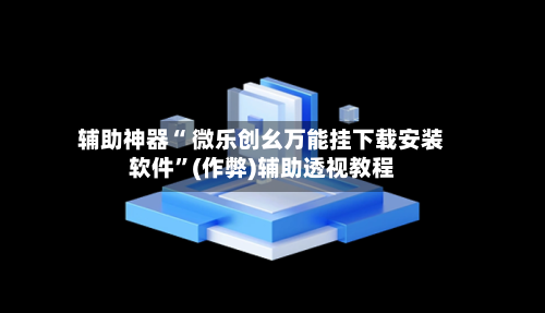 辅助神器“ 微乐创幺万能挂下载安装软件	”(作弊)辅助透视教程-第3张图片