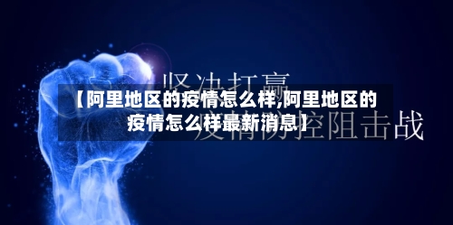 【阿里地区的疫情怎么样,阿里地区的疫情怎么样最新消息】
