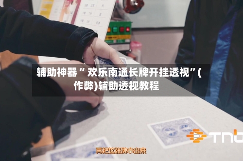 辅助神器“ 欢乐南通长牌开挂透视”(作弊)辅助透视教程