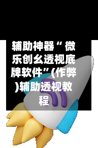 辅助神器“ 微乐创幺透视底牌软件”(作弊)辅助透视教程