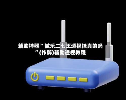 辅助神器“ 微乐二七王透视挂真的吗”(作弊)辅助透视教程