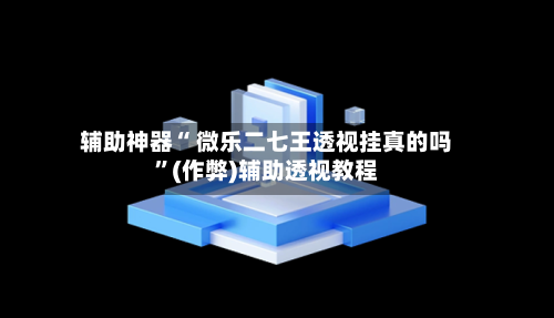 辅助神器“ 微乐二七王透视挂真的吗”(作弊)辅助透视教程-第3张图片