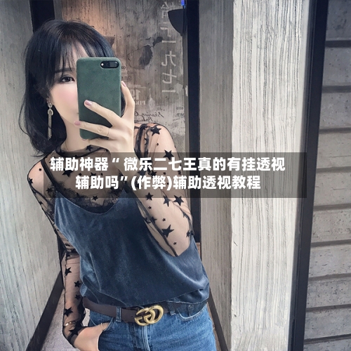 辅助神器“ 微乐二七王真的有挂透视辅助吗	”(作弊)辅助透视教程-第3张图片