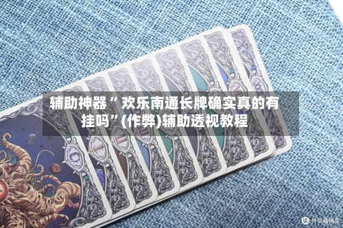 辅助神器“ 欢乐南通长牌确实真的有挂吗”(作弊)辅助透视教程-第2张图片