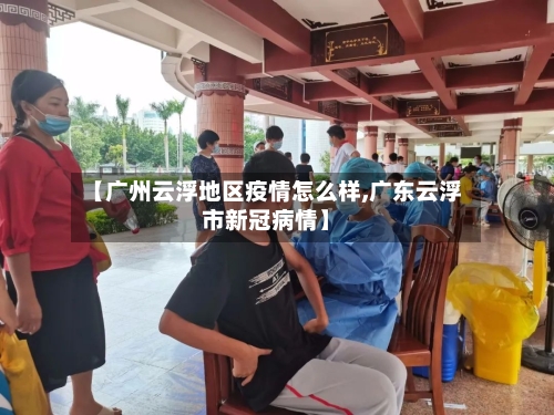 【广州云浮地区疫情怎么样,广东云浮市新冠病情】-第3张图片