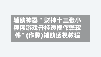 辅助神器“ 财神十三张小程序游戏开挂透视作弊软件”(作弊)辅助透视教程