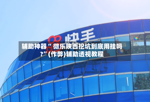 辅助神器“ 微乐陕西挖坑到底用挂吗?”(作弊)辅助透视教程-第3张图片