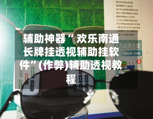 辅助神器“ 欢乐南通长牌挂透视辅助挂软件”(作弊)辅助透视教程-第2张图片