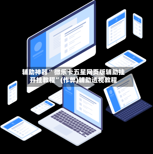 辅助神器“ 微乐卡五星网页版辅助挂开挂教程”(作弊)辅助透视教程-第3张图片