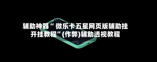 辅助神器“ 微乐卡五星网页版辅助挂开挂教程	”(作弊)辅助透视教程-第2张图片