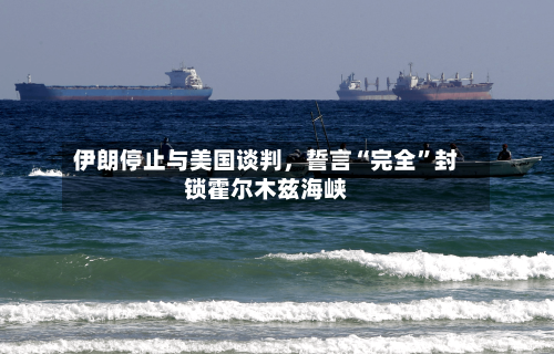 伊朗停止与美国谈判，誓言“完全”封锁霍尔木兹海峡