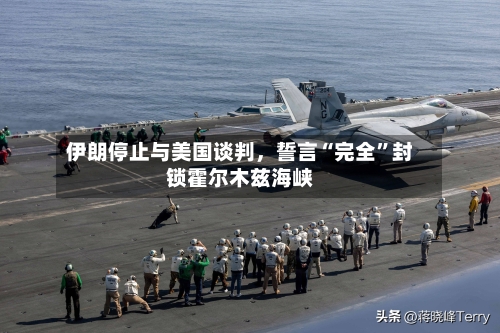 伊朗停止与美国谈判，誓言“完全”封锁霍尔木兹海峡-第3张图片