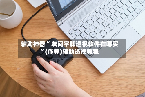 辅助神器“ 友间字牌透视软件在哪买”(作弊)辅助透视教程-第3张图片