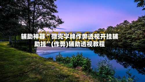 辅助神器“ 微壳字牌作弊透视开挂辅助挂”(作弊)辅助透视教程-第2张图片