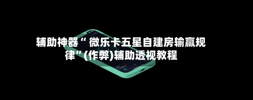 辅助神器“ 微乐卡五星自建房输赢规律”(作弊)辅助透视教程-第2张图片