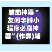 辅助神器“ 友间字牌小程序必赢神器”(作弊)辅助透视教程-第2张图片