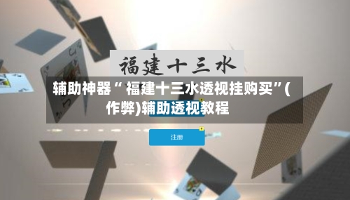 辅助神器“ 福建十三水透视挂购买”(作弊)辅助透视教程-第3张图片