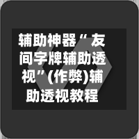 辅助神器“ 友间字牌辅助透视”(作弊)辅助透视教程-第2张图片