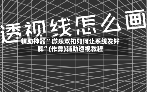 辅助神器“ 微乐双扣如何让系统发好牌”(作弊)辅助透视教程