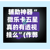 辅助神器“ 微乐卡五星真的有透视挂么”(作弊)辅助透视教程