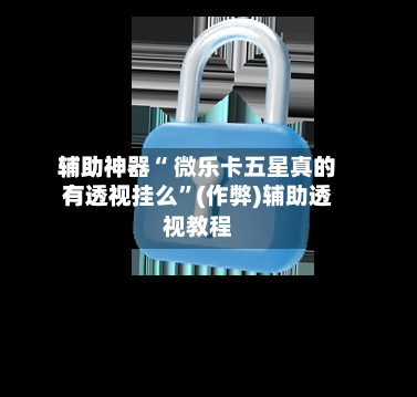 辅助神器“ 微乐卡五星真的有透视挂么”(作弊)辅助透视教程-第3张图片