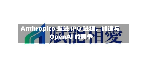 Anthropico 推进 IPO 进程，加速与 OpenAI 的竞争-第3张图片