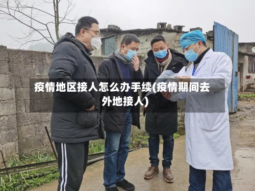 疫情地区接人怎么办手续(疫情期间去外地接人)-第2张图片