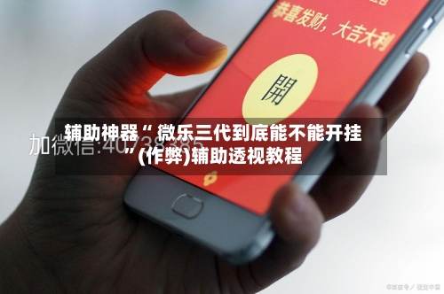 辅助神器“ 微乐三代到底能不能开挂”(作弊)辅助透视教程